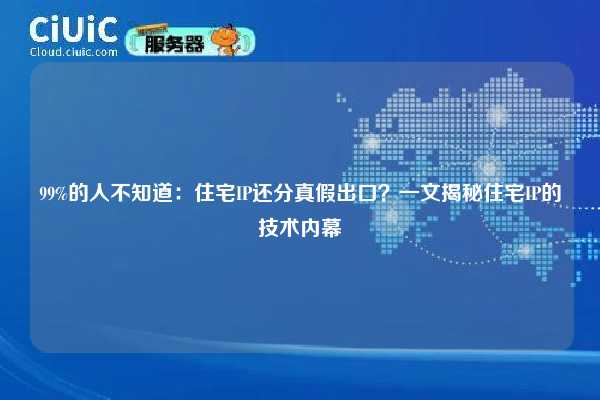 99%的人不知道：住宅IP还分真假出口？一文揭秘住宅IP的技术内幕
