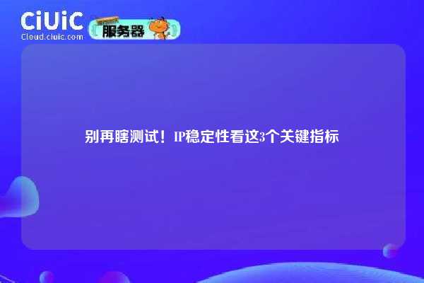 别再瞎测试！IP稳定性看这3个关键指标