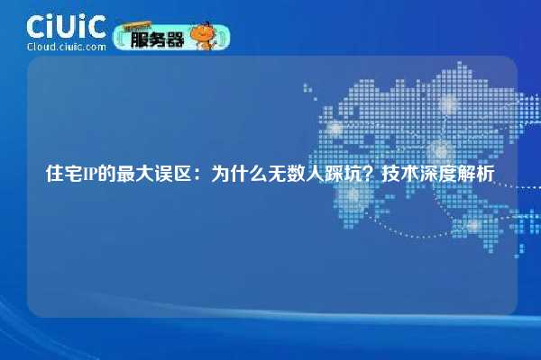 住宅IP的最大误区：为什么无数人踩坑？技术深度解析
