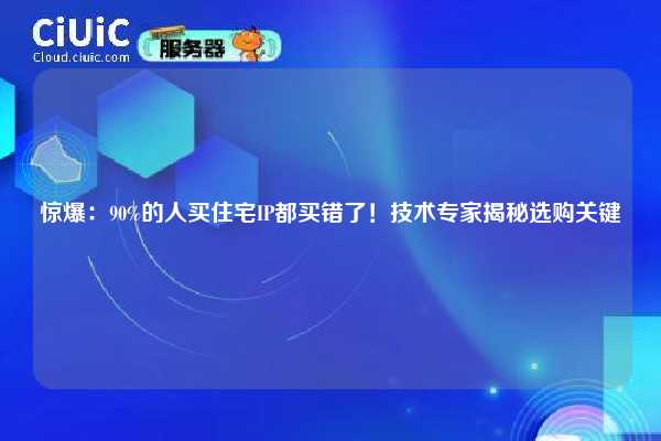 惊爆：90%的人买住宅IP都买错了！技术专家揭秘选购关键