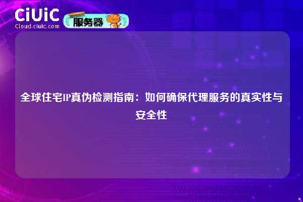 全球住宅IP真伪检测指南：如何确保代理服务的真实性与安全性