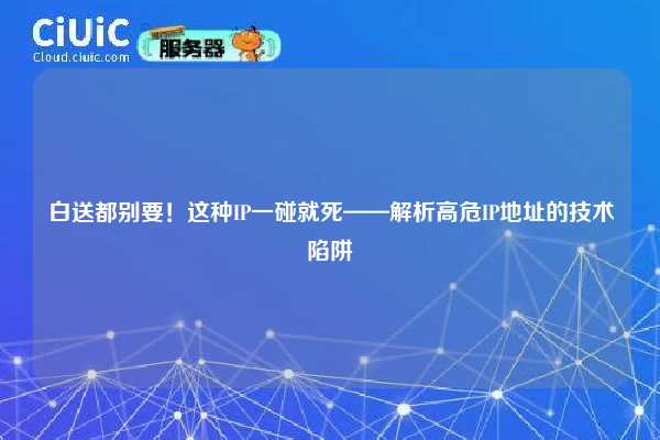 白送都别要！这种IP一碰就死——解析高危IP地址的技术陷阱