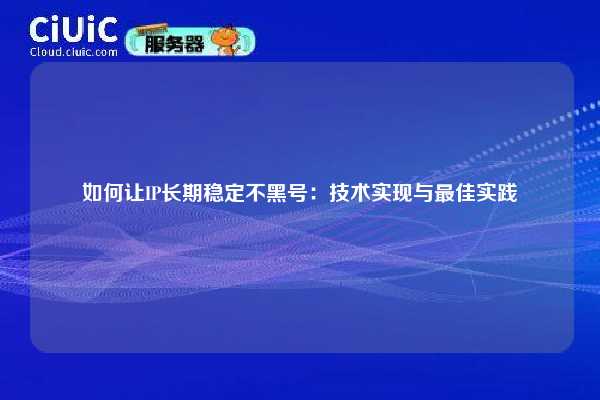 如何让IP长期稳定不黑号：技术实现与最佳实践