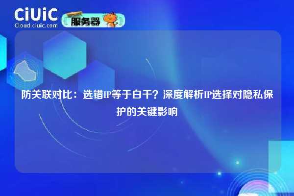 防关联对比：选错IP等于白干？深度解析IP选择对隐私保护的关键影响
