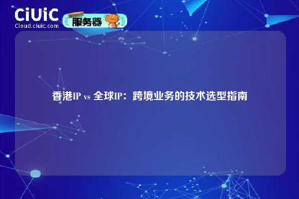 香港IP vs 全球IP：跨境业务的技术选型指南