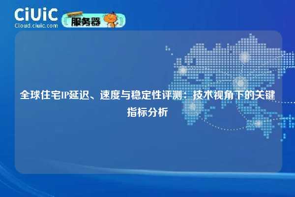 全球住宅IP延迟、速度与稳定性评测：技术视角下的关键指标分析