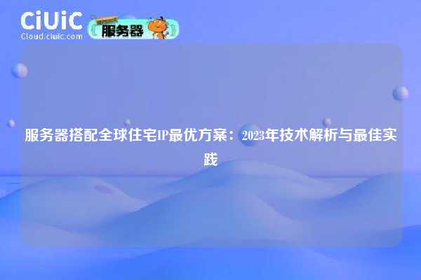 服务器搭配全球住宅IP最优方案：2023年技术解析与最佳实践