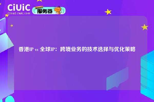 香港IP vs 全球IP：跨境业务的技术选择与优化策略