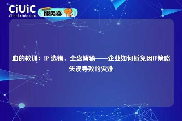 血的教训：IP 选错，全盘皆输——企业如何避免因IP策略失误导致的灾难