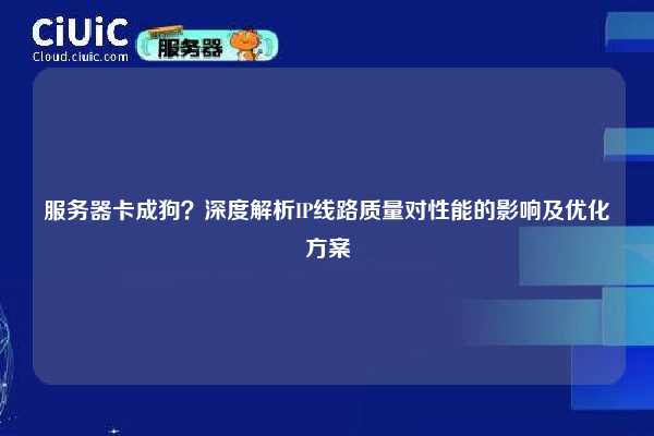 服务器卡成狗？深度解析IP线路质量对性能的影响及优化方案