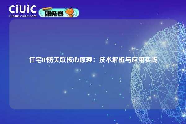 住宅IP防关联核心原理：技术解析与应用实践