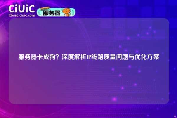 服务器卡成狗？深度解析IP线路质量问题与优化方案