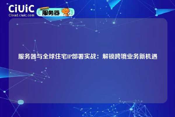 服务器与全球住宅IP部署实战：解锁跨境业务新机遇