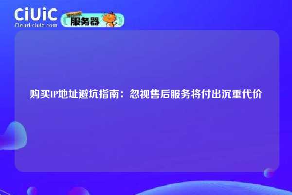 购买IP地址避坑指南：忽视售后服务将付出沉重代价
