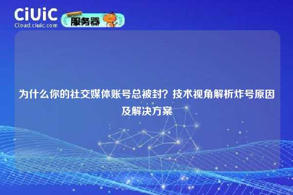 为什么你的社交媒体账号总被封？技术视角解析炸号原因及解决方案