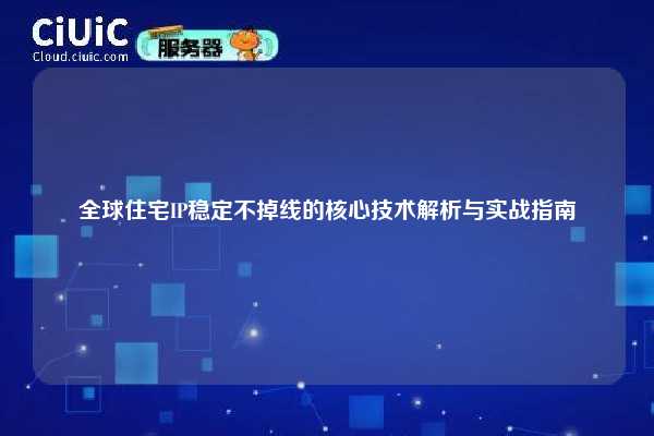 全球住宅IP稳定不掉线的核心技术解析与实战指南