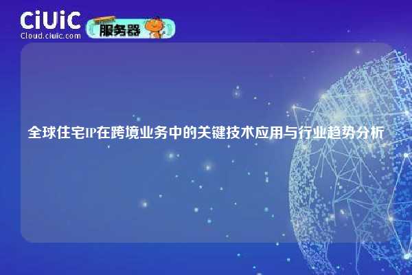 全球住宅IP在跨境业务中的关键技术应用与行业趋势分析