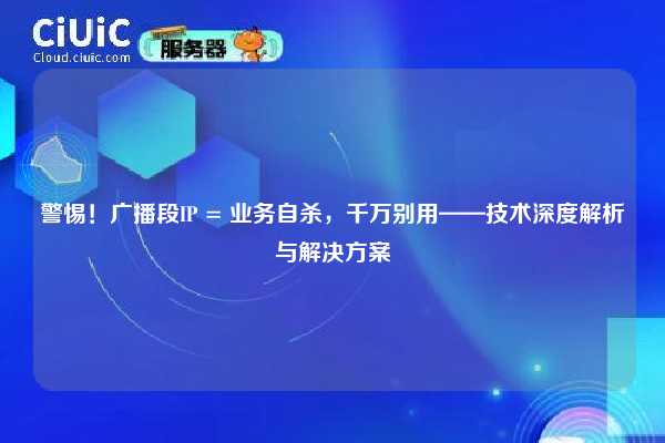 警惕！广播段IP = 业务自杀，千万别用——技术深度解析与解决方案