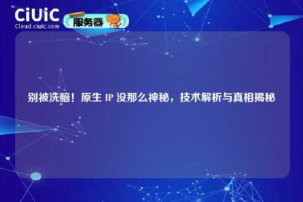 别被洗脑！原生 IP 没那么神秘，技术解析与真相揭秘