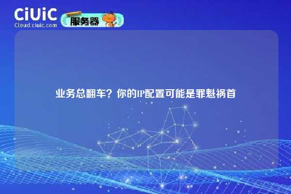 业务总翻车？你的IP配置可能是罪魁祸首
