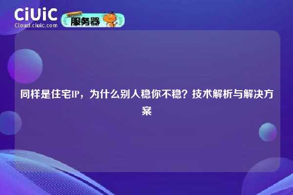 同样是住宅IP，为什么别人稳你不稳？技术解析与解决方案