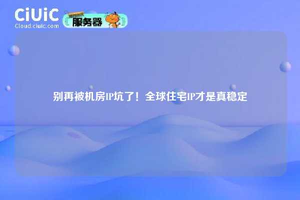 别再被机房IP坑了！全球住宅IP才是真稳定
