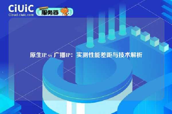 原生IP vs 广播IP：实测性能差距与技术解析