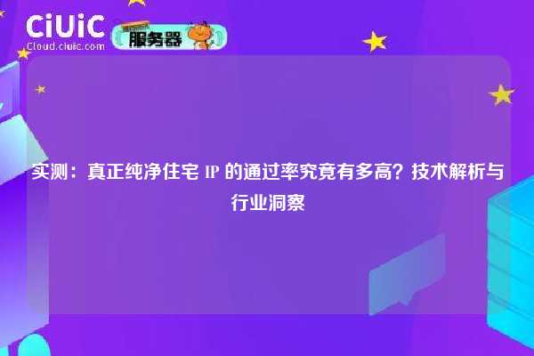 实测：真正纯净住宅 IP 的通过率究竟有多高？技术解析与行业洞察