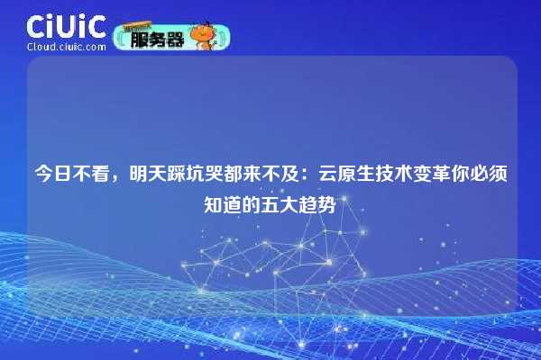 今日不看，明天踩坑哭都来不及：云原生技术变革你必须知道的五大趋势