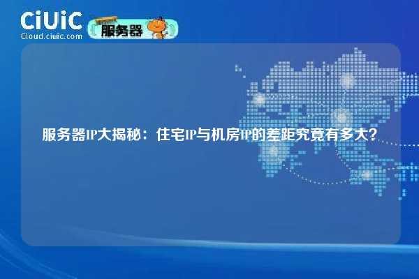服务器IP大揭秘：住宅IP与机房IP的差距究竟有多大？