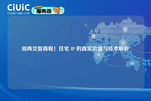 别再交智商税！住宅 IP 的真实价值与技术解析