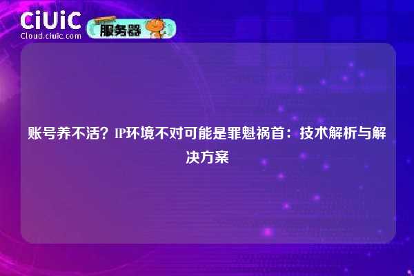 账号养不活？IP环境不对可能是罪魁祸首：技术解析与解决方案