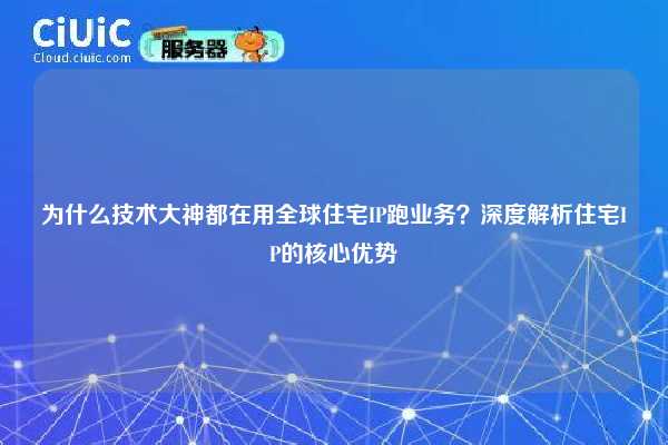 为什么技术大神都在用全球住宅IP跑业务？深度解析住宅IP的核心优势