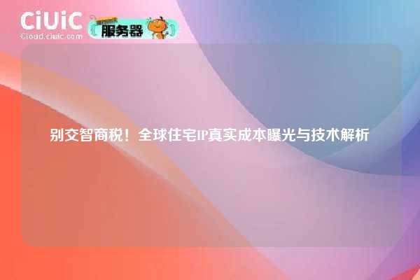 别交智商税！全球住宅IP真实成本曝光与技术解析