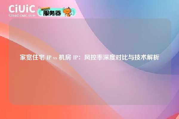 家宽住宅 IP vs 机房 IP：风控率深度对比与技术解析