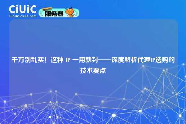 千万别乱买！这种 IP 一用就封——深度解析代理IP选购的技术要点
