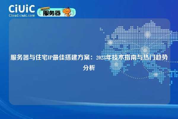 服务器与住宅IP最佳搭建方案：2023年技术指南与热门趋势分析