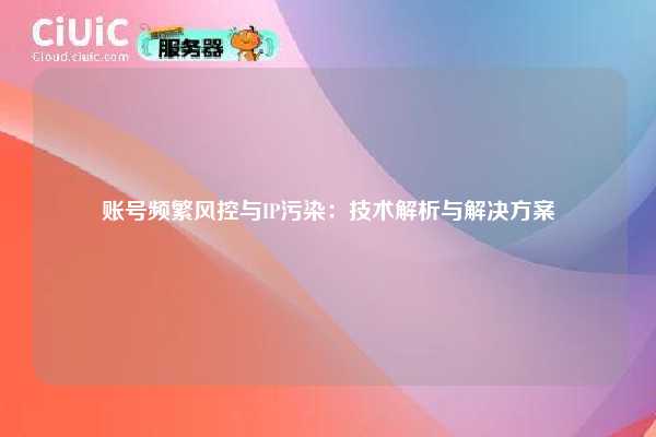 账号频繁风控与IP污染：技术解析与解决方案