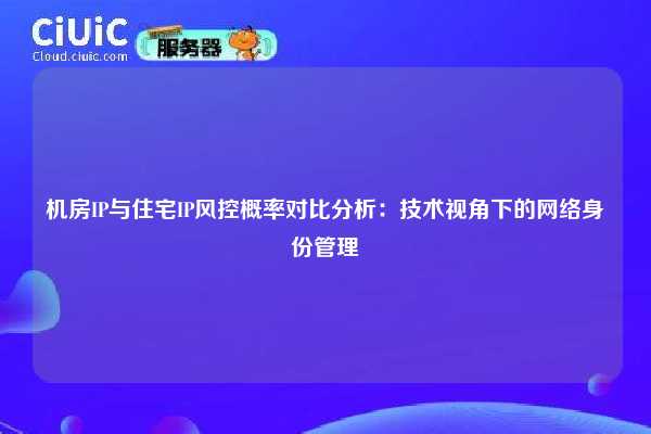 机房IP与住宅IP风控概率对比分析：技术视角下的网络身份管理