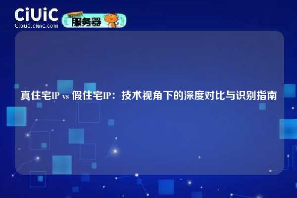 真住宅IP vs 假住宅IP：技术视角下的深度对比与识别指南