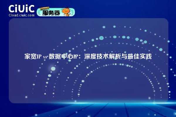 家宽IP vs 数据中心IP：深度技术解析与最佳实践