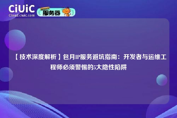【技术深度解析】包月IP服务避坑指南：开发者与运维工程师必须警惕的5大隐性陷阱