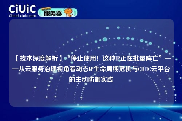 【技术深度解析】“停止使用！这种IP正在批量阵亡”——从云服务治理视角看动态IP生命周期危机与CIUIC云平台的主动防御实践