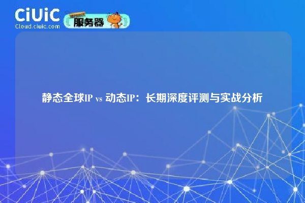 静态全球IP vs 动态IP：长期深度评测与实战分析