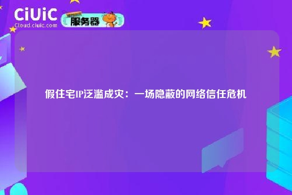 假住宅IP泛滥成灾：一场隐蔽的网络信任危机