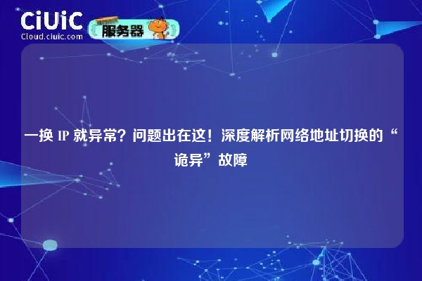 一换 IP 就异常？问题出在这！深度解析网络地址切换的“诡异”故障