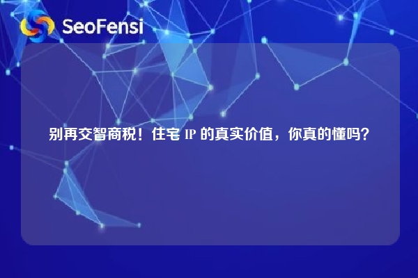 别再交智商税！住宅 IP 的真实价值，你真的懂吗？