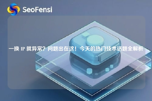 一换 IP 就异常？问题出在这！今天的热门技术话题全解析