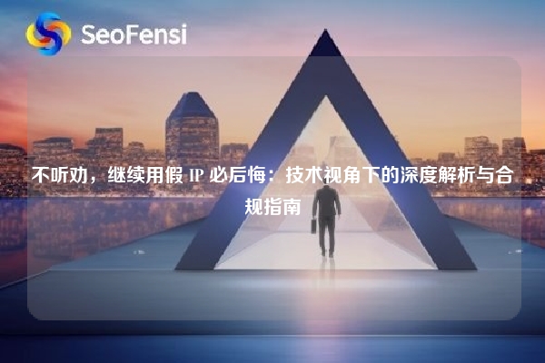 不听劝，继续用假 IP 必后悔：技术视角下的深度解析与合规指南