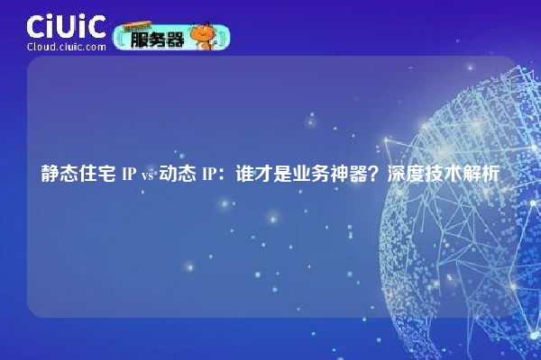 静态住宅 IP vs 动态 IP：谁才是业务神器？深度技术解析
